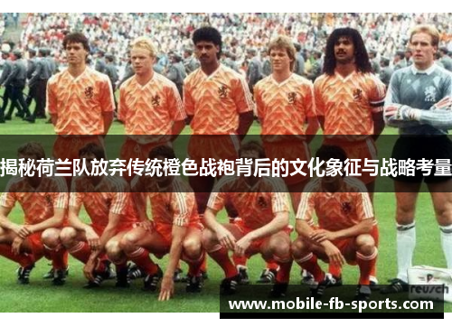 揭秘荷兰队放弃传统橙色战袍背后的文化象征与战略考量 揭秘荷兰队放弃传统橙色战袍背后的文化象征与战略考量
