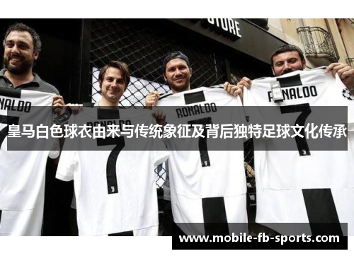 皇马白色球衣由来与传统象征及背后独特足球文化传承