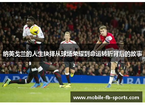 纳英戈兰的人生抉择从球场荣耀到命运转折背后的故事 纳英戈兰的人生抉择从球场荣耀到命运转折背后的故事