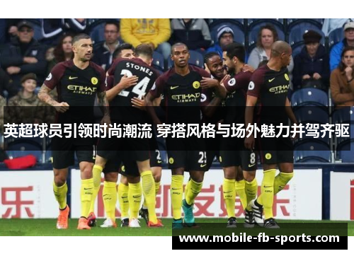 英超球员引领时尚潮流 穿搭风格与场外魅力并驾齐驱