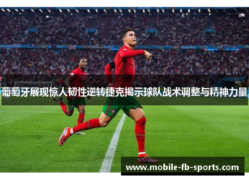 葡萄牙展现惊人韧性逆转捷克揭示球队战术调整与精神力量