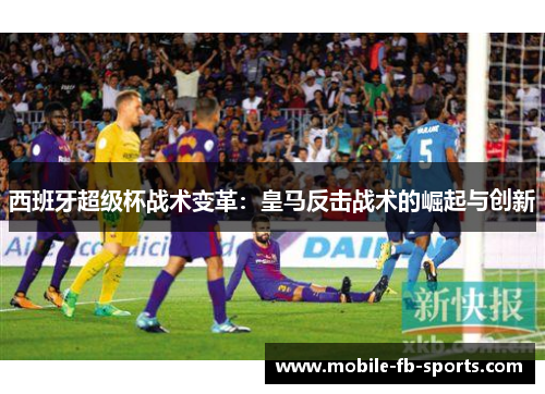 西班牙超级杯战术变革:皇马反击战术的崛起与创新 西班牙超级杯战术变革:皇马反击战术的崛起与创新