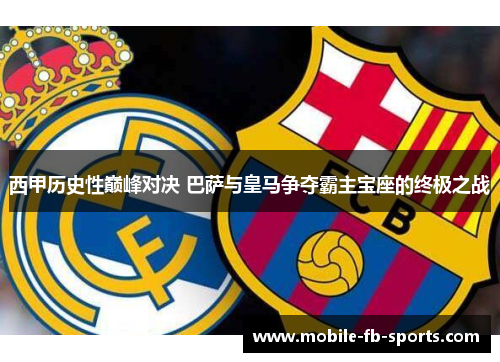 西甲历史性巅峰对决 巴萨与皇马争夺霸主宝座的终极之战