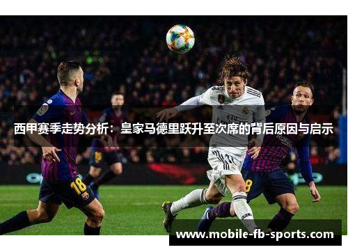 西甲赛季走势分析：皇家马德里跃升至次席的背后原因与启示