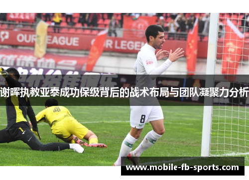 谢晖执教亚泰成功保级背后的战术布局与团队凝聚力分析