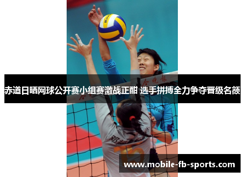 赤道日晒网球公开赛小组赛激战正酣 选手拼搏全力争夺晋级名额