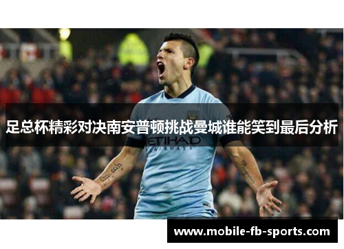 足总杯精彩对决南安普顿挑战曼城谁能笑到最后分析 足总杯精彩对决南安普顿挑战曼城谁能笑到最后分析