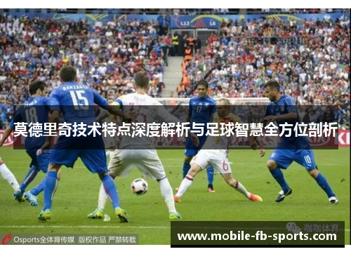 莫德里奇技术特点深度解析与足球智慧全方位剖析