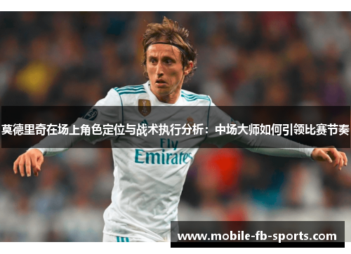 莫德里奇在场上角色定位与战术执行分析：中场大师如何引领比赛节奏