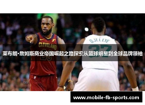 莱布朗·詹姆斯商业帝国崛起之路探索从篮球明星到全球品牌领袖 莱布朗·詹姆斯商业帝国崛起之路探索从篮球明星到全球品牌领袖