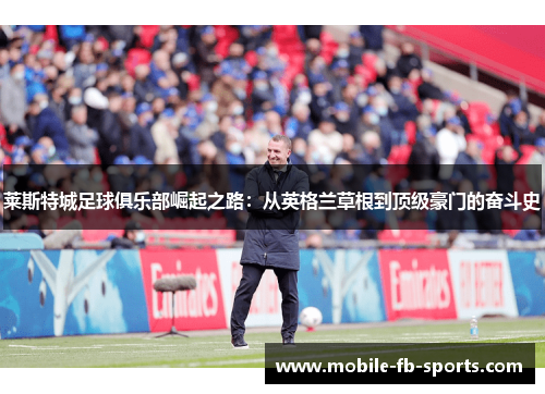 莱斯特城足球俱乐部崛起之路：从英格兰草根到顶级豪门的奋斗史