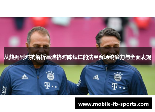 从数据到对抗解析吕迪格对阵拜仁的法甲赛场统治力与全面表现
