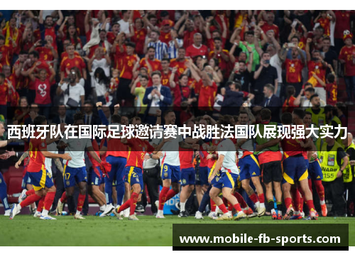 西班牙队在国际足球邀请赛中战胜法国队展现强大实力 西班牙队在国际足球邀请赛中战胜法国队展现强大实力