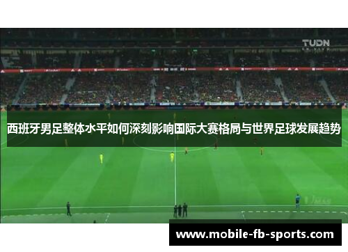 西班牙男足整体水平如何深刻影响国际大赛格局与世界足球发展趋势