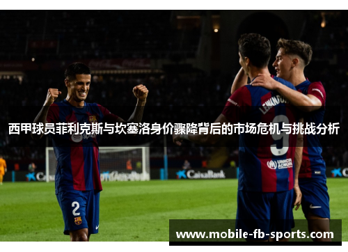 西甲球员菲利克斯与坎塞洛身价骤降背后的市场危机与挑战分析