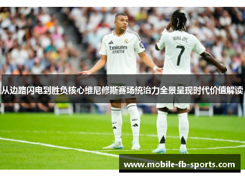 从边路闪电到胜负核心维尼修斯赛场统治力全景呈现时代价值解读