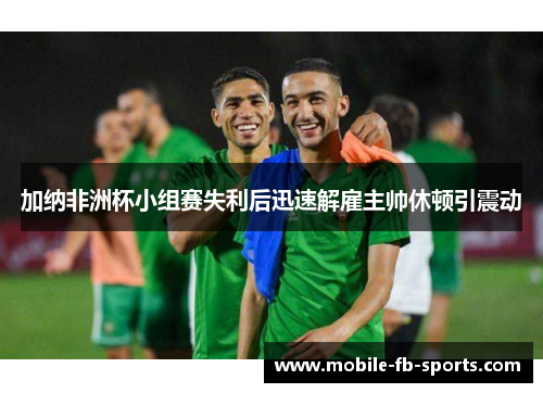 加纳非洲杯小组赛失利后迅速解雇主帅休顿引震动 加纳非洲杯小组赛失利后迅速解雇主帅休顿引震动