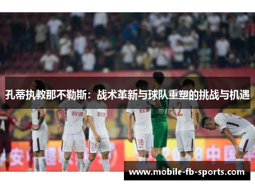 孔蒂执教那不勒斯：战术革新与球队重塑的挑战与机遇