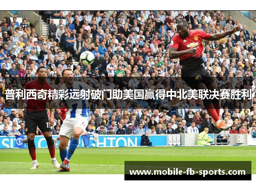 普利西奇精彩远射破门助美国赢得中北美联决赛胜利