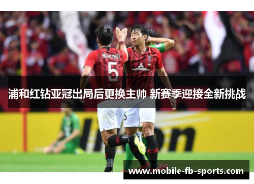 浦和红钻亚冠出局后更换主帅 新赛季迎接全新挑战