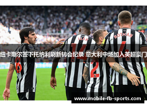 纽卡斯尔签下托纳利刷新转会纪录 意大利中场加入英超豪门 纽卡斯尔签下托纳利刷新转会纪录 意大利中场加入英超豪门