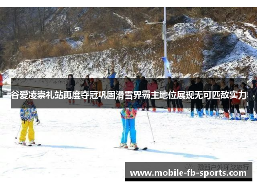 谷爱凌崇礼站再度夺冠巩固滑雪界霸主地位展现无可匹敌实力