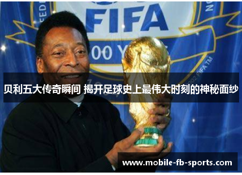 贝利五大传奇瞬间 揭开足球史上最伟大时刻的神秘面纱