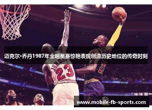 迈克尔·乔丹1987年全明星赛惊艳表现创造历史地位的传奇时刻
