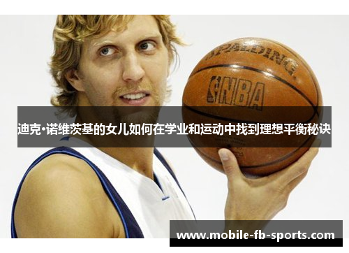 迪克·诺维茨基的女儿如何在学业和运动中找到理想平衡秘诀