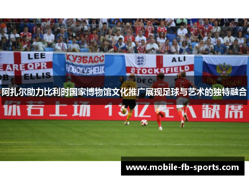 阿扎尔助力比利时国家博物馆文化推广展现足球与艺术的独特融合