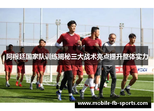 阿根廷国家队训练揭秘三大战术亮点提升整体实力 阿根廷国家队训练揭秘三大战术亮点提升整体实力
