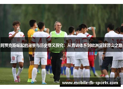 阿贾克斯崛起的背景与历史意义探究:从青训体系到欧洲足球顶尖之路 阿贾克斯崛起的背景与历史意义探究:从青训体系到欧洲足球顶尖之路