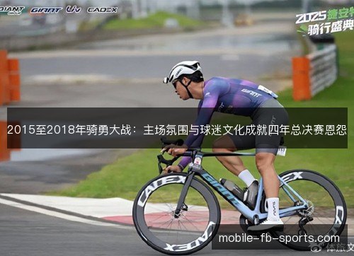 2015至2018年骑勇大战:主场氛围与球迷文化成就四年总决赛恩怨 2015至2018年骑勇大战:主场氛围与球迷文化成就四年总决赛恩怨