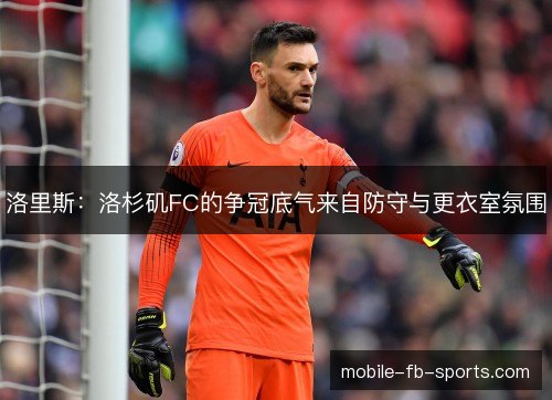 洛里斯:洛杉矶FC的争冠底气来自防守与更衣室氛围 洛里斯:洛杉矶FC的争冠底气来自防守与更衣室氛围